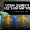 Autism in Children vs Adults: How Symptoms Change Over Time